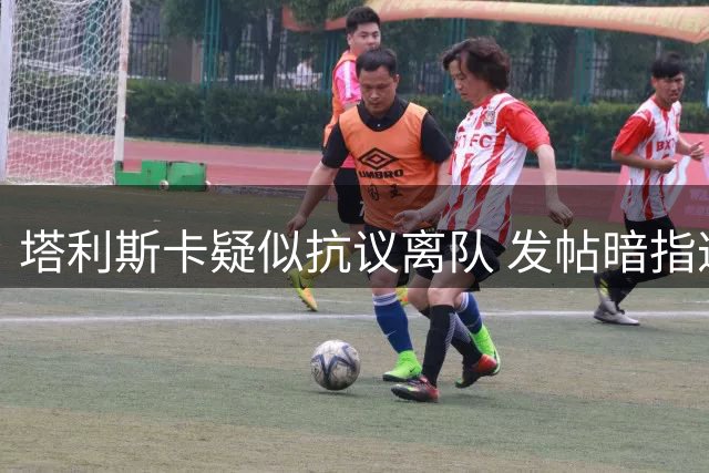 塔利斯卡疑似抗议离队 发帖暗指遭俱乐部抛弃