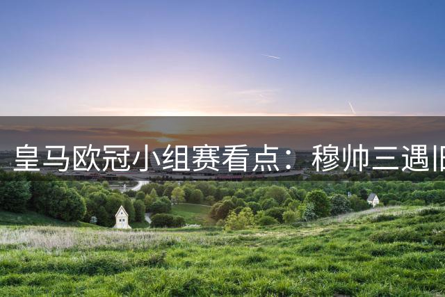 皇马欧冠小组赛看点：穆帅三遇旧主，伯纳乌迎关键战
